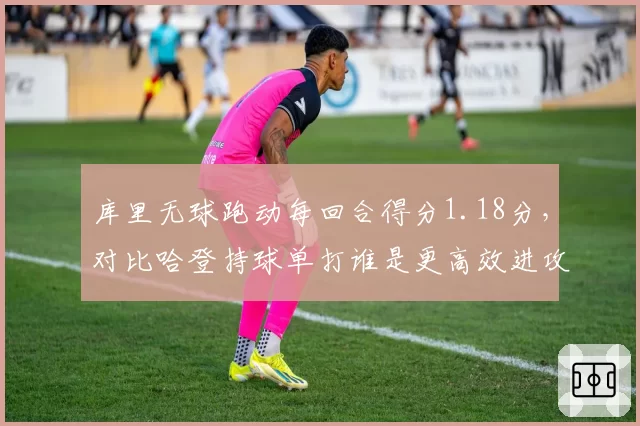 库里无球跑动每回合得分1.18分,对比哈登持球单打谁是更高效进攻发起点