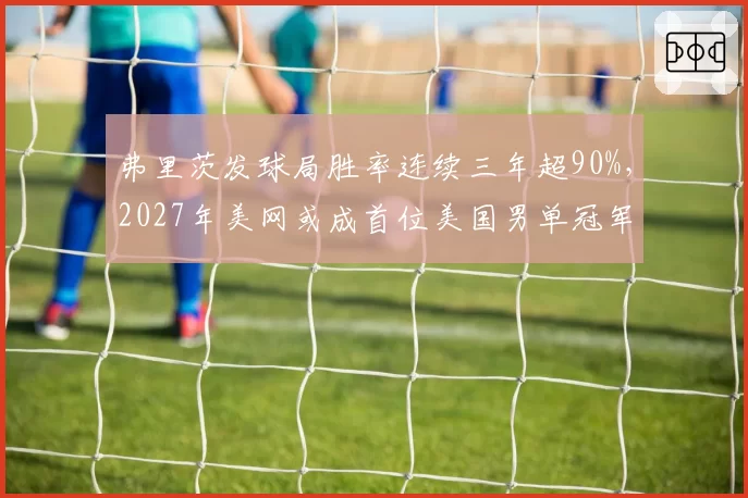 弗里茨发球局胜率连续三年超90%，2027年美网或成首位美国男单冠军